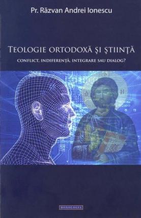 Teologie ortodoxă şi ştiinţă. Conflict, indiferenţă, integrare sau dialog